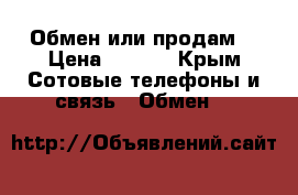 Обмен или продам  › Цена ­ .... - Крым Сотовые телефоны и связь » Обмен   